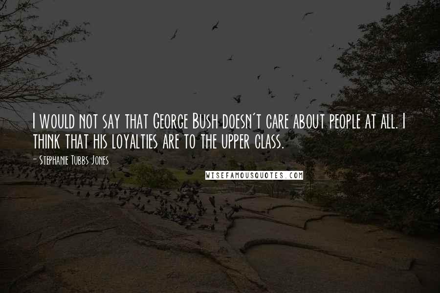 Stephanie Tubbs Jones Quotes: I would not say that George Bush doesn't care about people at all. I think that his loyalties are to the upper class.