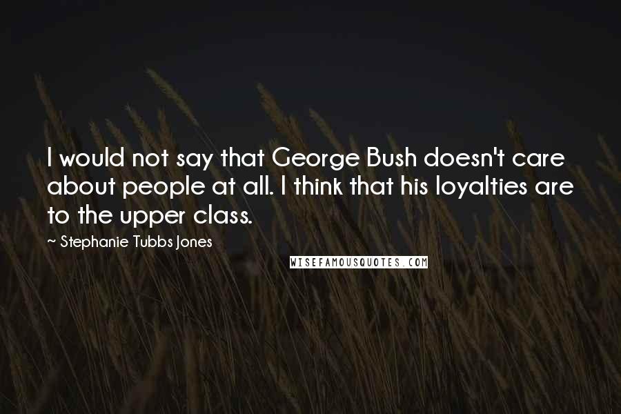 Stephanie Tubbs Jones Quotes: I would not say that George Bush doesn't care about people at all. I think that his loyalties are to the upper class.