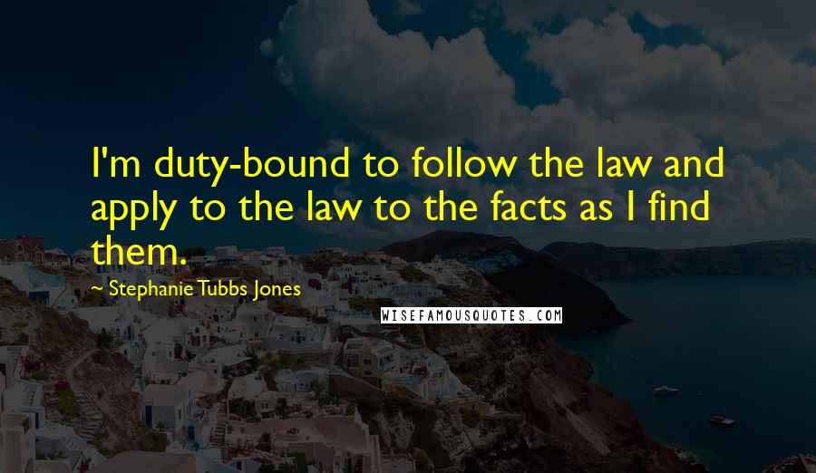 Stephanie Tubbs Jones Quotes: I'm duty-bound to follow the law and apply to the law to the facts as I find them.