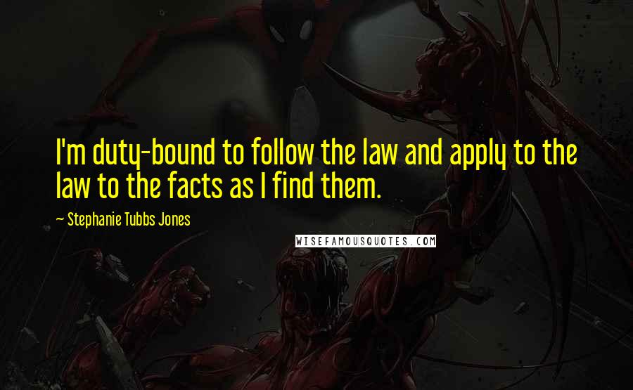 Stephanie Tubbs Jones Quotes: I'm duty-bound to follow the law and apply to the law to the facts as I find them.