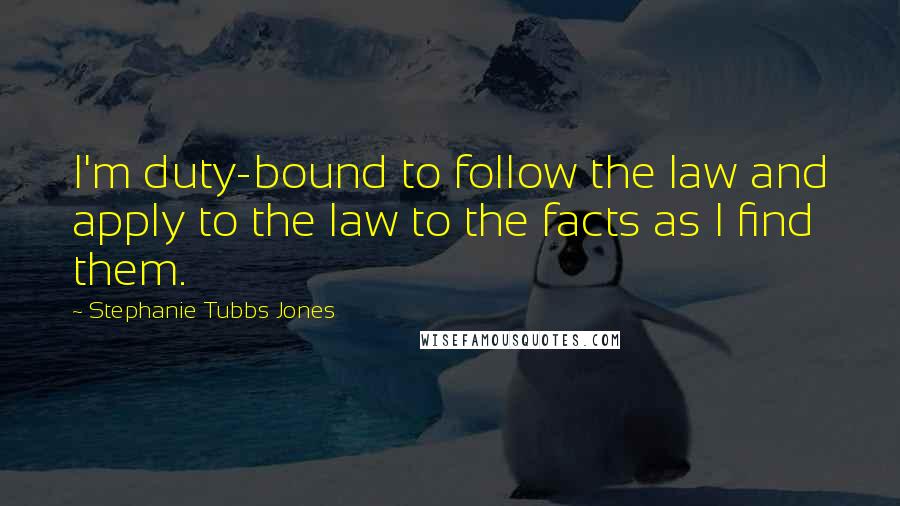 Stephanie Tubbs Jones Quotes: I'm duty-bound to follow the law and apply to the law to the facts as I find them.