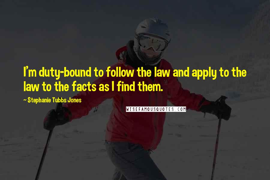 Stephanie Tubbs Jones Quotes: I'm duty-bound to follow the law and apply to the law to the facts as I find them.