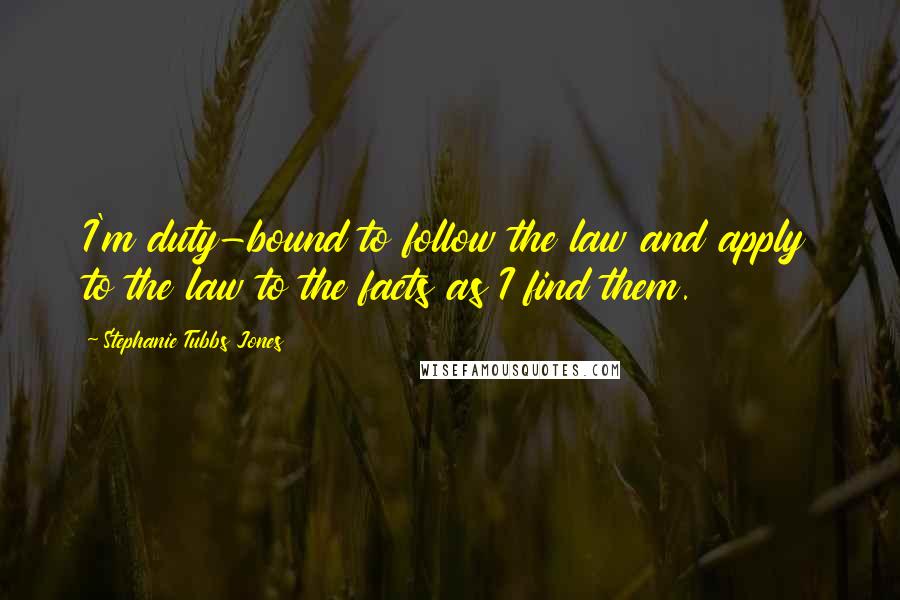 Stephanie Tubbs Jones Quotes: I'm duty-bound to follow the law and apply to the law to the facts as I find them.