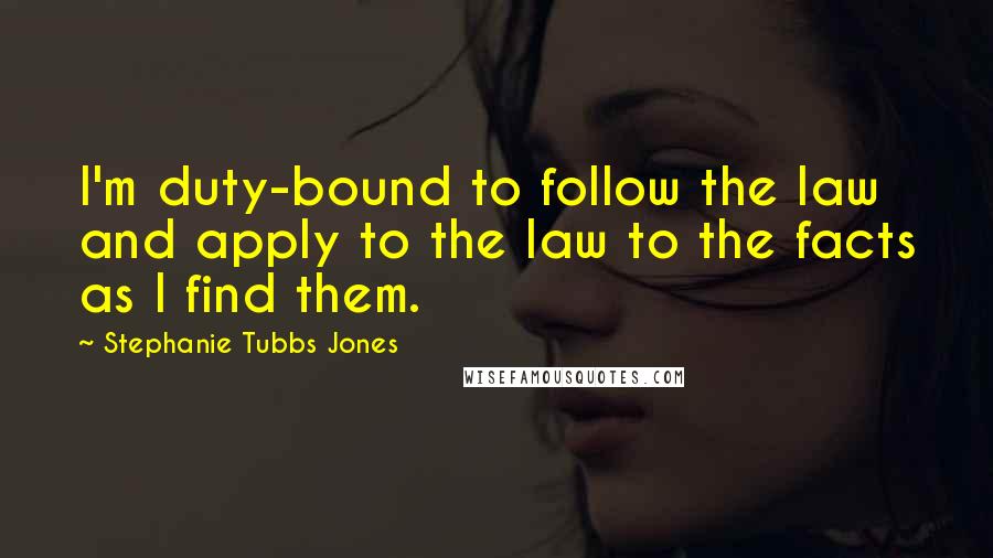 Stephanie Tubbs Jones Quotes: I'm duty-bound to follow the law and apply to the law to the facts as I find them.