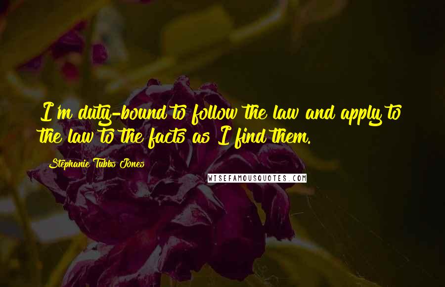 Stephanie Tubbs Jones Quotes: I'm duty-bound to follow the law and apply to the law to the facts as I find them.