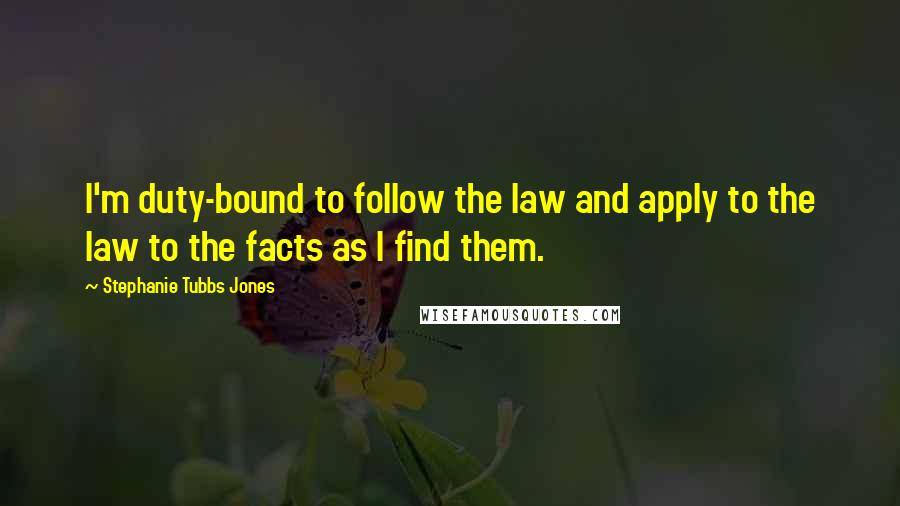 Stephanie Tubbs Jones Quotes: I'm duty-bound to follow the law and apply to the law to the facts as I find them.