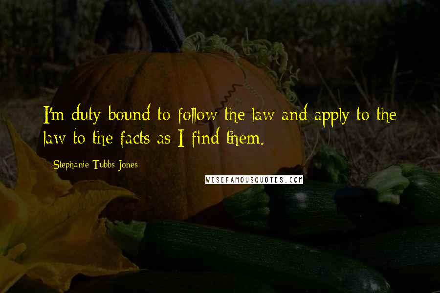 Stephanie Tubbs Jones Quotes: I'm duty-bound to follow the law and apply to the law to the facts as I find them.