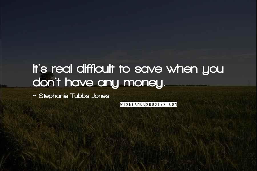 Stephanie Tubbs Jones Quotes: It's real difficult to save when you don't have any money.