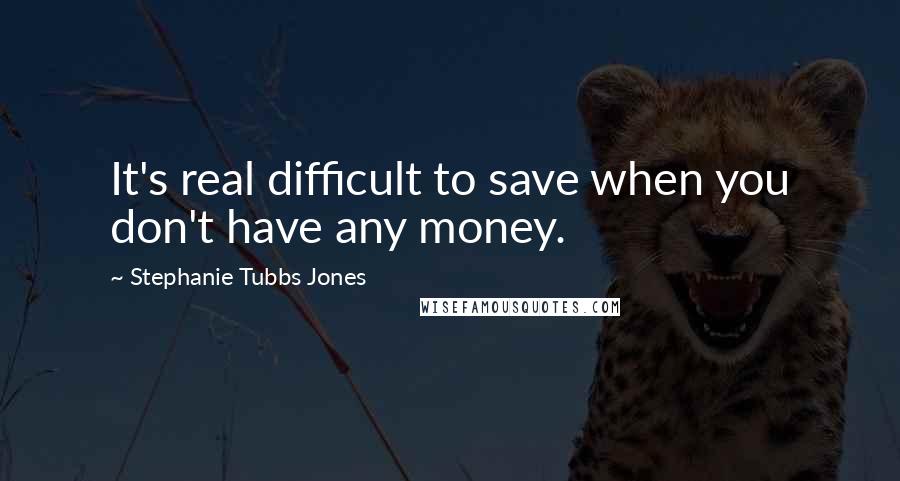 Stephanie Tubbs Jones Quotes: It's real difficult to save when you don't have any money.