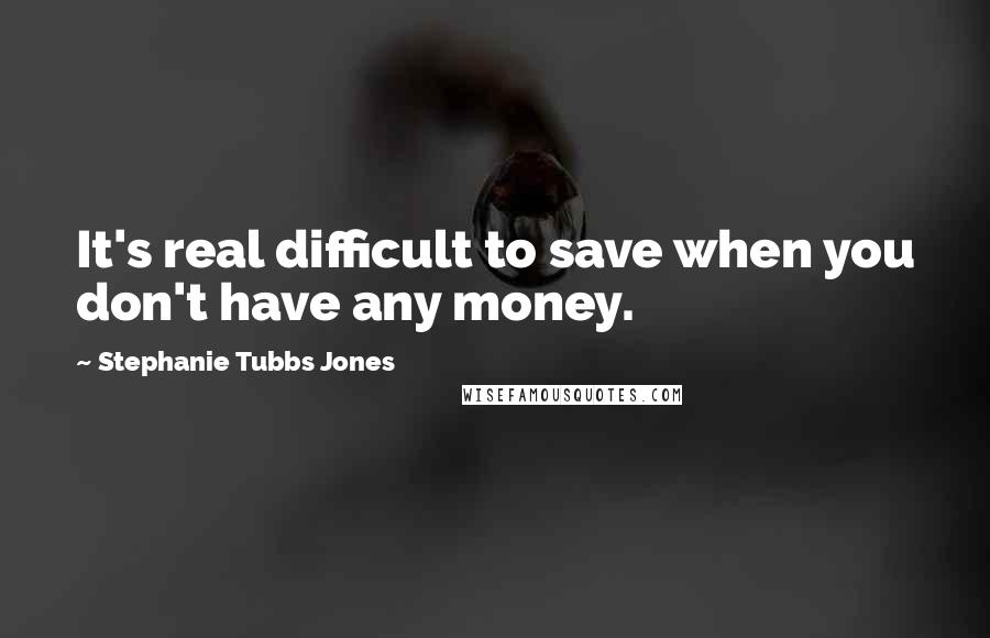 Stephanie Tubbs Jones Quotes: It's real difficult to save when you don't have any money.