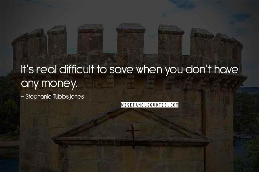 Stephanie Tubbs Jones Quotes: It's real difficult to save when you don't have any money.