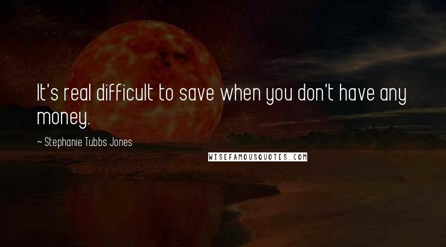 Stephanie Tubbs Jones Quotes: It's real difficult to save when you don't have any money.