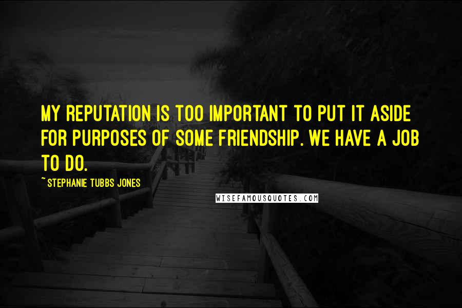 Stephanie Tubbs Jones Quotes: My reputation is too important to put it aside for purposes of some friendship. We have a job to do.