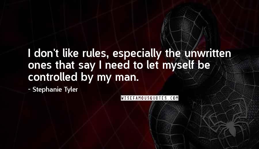 Stephanie Tyler Quotes: I don't like rules, especially the unwritten ones that say I need to let myself be controlled by my man.