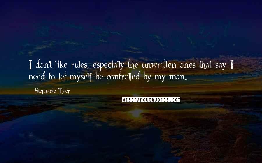 Stephanie Tyler Quotes: I don't like rules, especially the unwritten ones that say I need to let myself be controlled by my man.