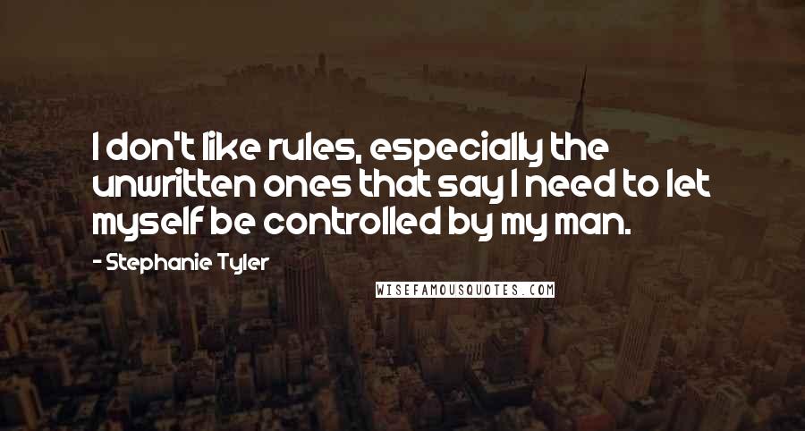 Stephanie Tyler Quotes: I don't like rules, especially the unwritten ones that say I need to let myself be controlled by my man.