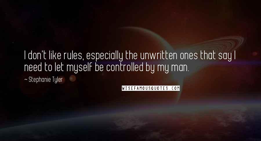 Stephanie Tyler Quotes: I don't like rules, especially the unwritten ones that say I need to let myself be controlled by my man.
