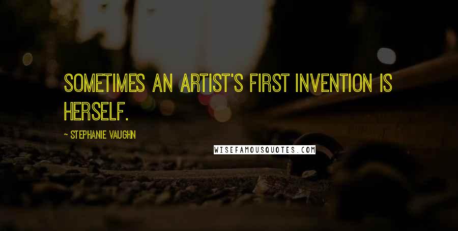 Stephanie Vaughn Quotes: Sometimes an artist's first invention is herself.