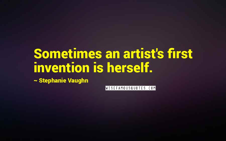 Stephanie Vaughn Quotes: Sometimes an artist's first invention is herself.