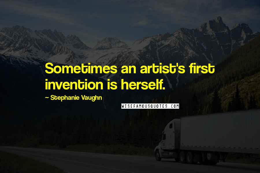 Stephanie Vaughn Quotes: Sometimes an artist's first invention is herself.