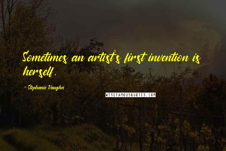 Stephanie Vaughn Quotes: Sometimes an artist's first invention is herself.