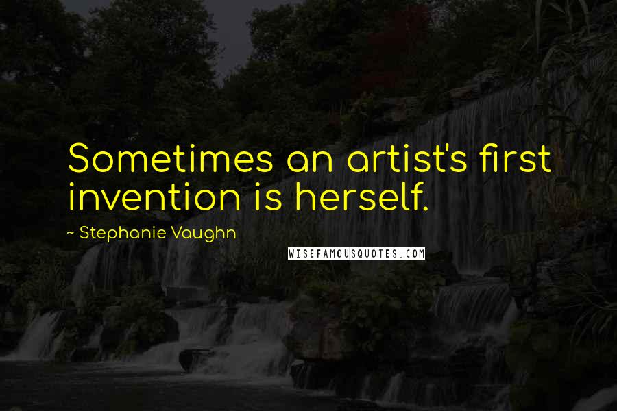 Stephanie Vaughn Quotes: Sometimes an artist's first invention is herself.