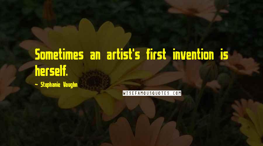 Stephanie Vaughn Quotes: Sometimes an artist's first invention is herself.