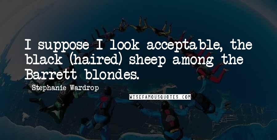 Stephanie Wardrop Quotes: I suppose I look acceptable, the black (haired) sheep among the Barrett blondes.