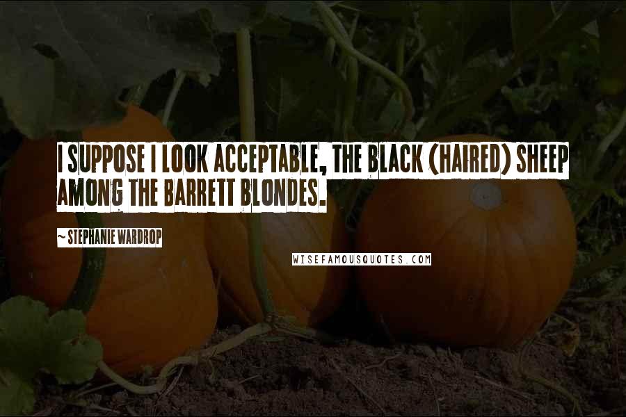 Stephanie Wardrop Quotes: I suppose I look acceptable, the black (haired) sheep among the Barrett blondes.