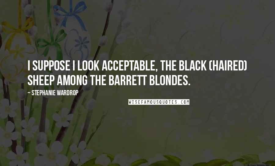 Stephanie Wardrop Quotes: I suppose I look acceptable, the black (haired) sheep among the Barrett blondes.