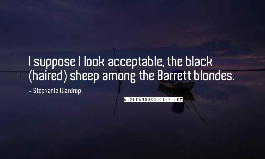Stephanie Wardrop Quotes: I suppose I look acceptable, the black (haired) sheep among the Barrett blondes.
