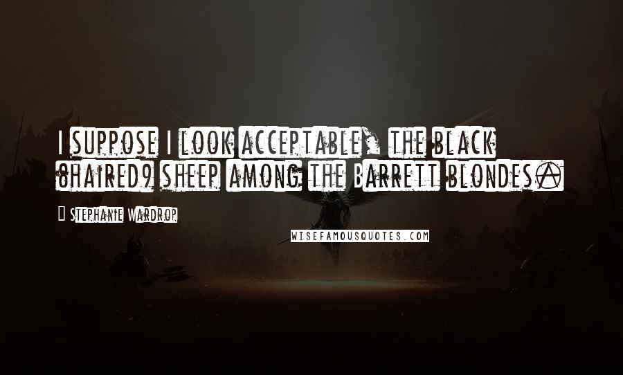 Stephanie Wardrop Quotes: I suppose I look acceptable, the black (haired) sheep among the Barrett blondes.
