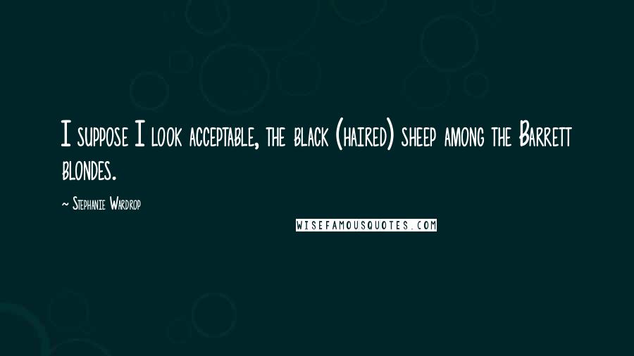 Stephanie Wardrop Quotes: I suppose I look acceptable, the black (haired) sheep among the Barrett blondes.