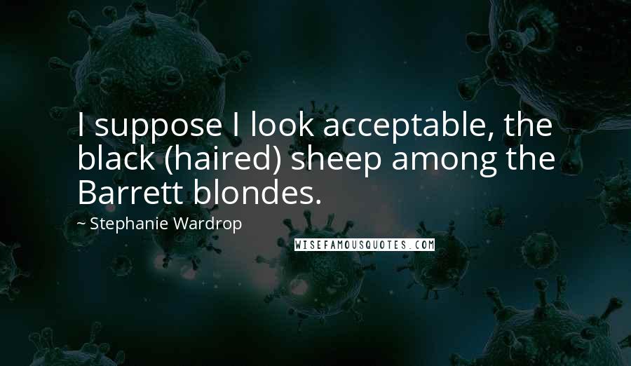 Stephanie Wardrop Quotes: I suppose I look acceptable, the black (haired) sheep among the Barrett blondes.