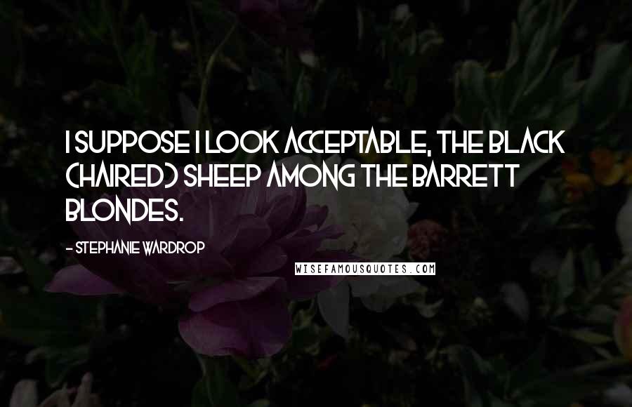 Stephanie Wardrop Quotes: I suppose I look acceptable, the black (haired) sheep among the Barrett blondes.