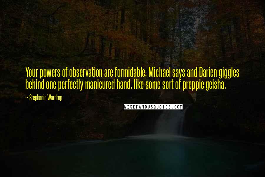 Stephanie Wardrop Quotes: Your powers of observation are formidable, Michael says and Darien giggles behind one perfectly manicured hand, like some sort of preppie geisha.