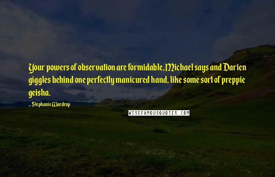 Stephanie Wardrop Quotes: Your powers of observation are formidable, Michael says and Darien giggles behind one perfectly manicured hand, like some sort of preppie geisha.