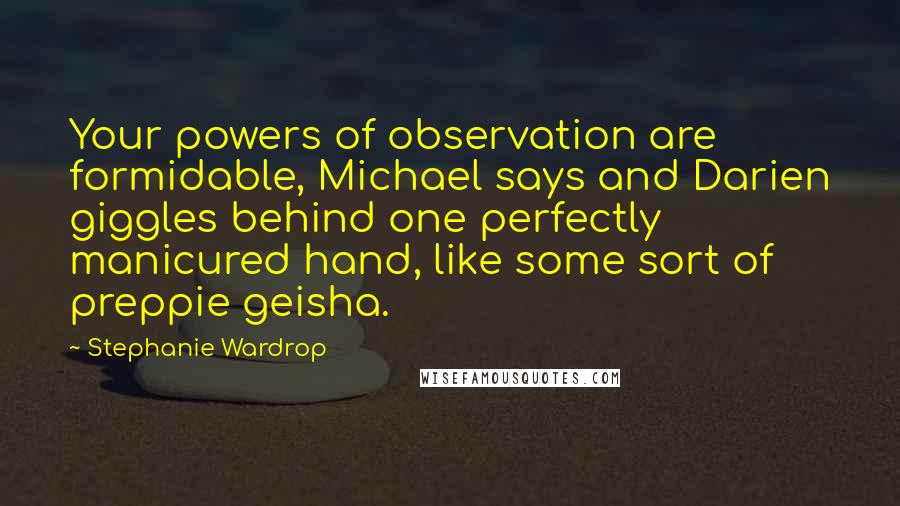 Stephanie Wardrop Quotes: Your powers of observation are formidable, Michael says and Darien giggles behind one perfectly manicured hand, like some sort of preppie geisha.