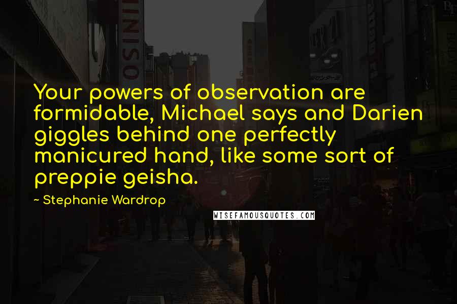 Stephanie Wardrop Quotes: Your powers of observation are formidable, Michael says and Darien giggles behind one perfectly manicured hand, like some sort of preppie geisha.