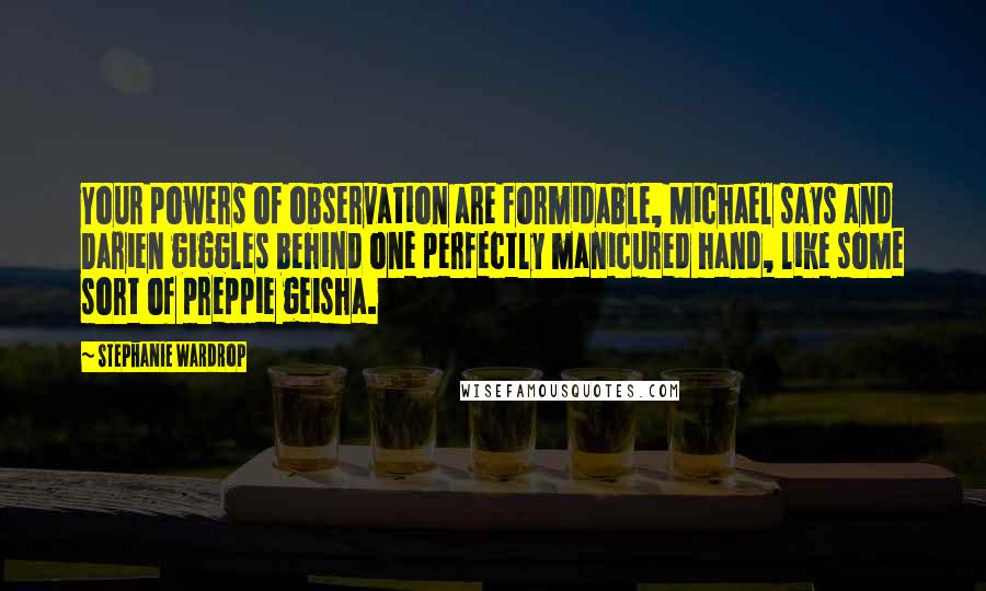 Stephanie Wardrop Quotes: Your powers of observation are formidable, Michael says and Darien giggles behind one perfectly manicured hand, like some sort of preppie geisha.