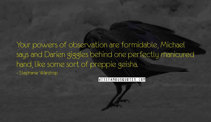 Stephanie Wardrop Quotes: Your powers of observation are formidable, Michael says and Darien giggles behind one perfectly manicured hand, like some sort of preppie geisha.