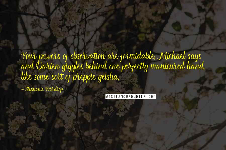 Stephanie Wardrop Quotes: Your powers of observation are formidable, Michael says and Darien giggles behind one perfectly manicured hand, like some sort of preppie geisha.