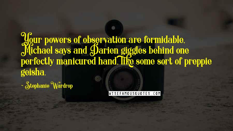 Stephanie Wardrop Quotes: Your powers of observation are formidable, Michael says and Darien giggles behind one perfectly manicured hand, like some sort of preppie geisha.