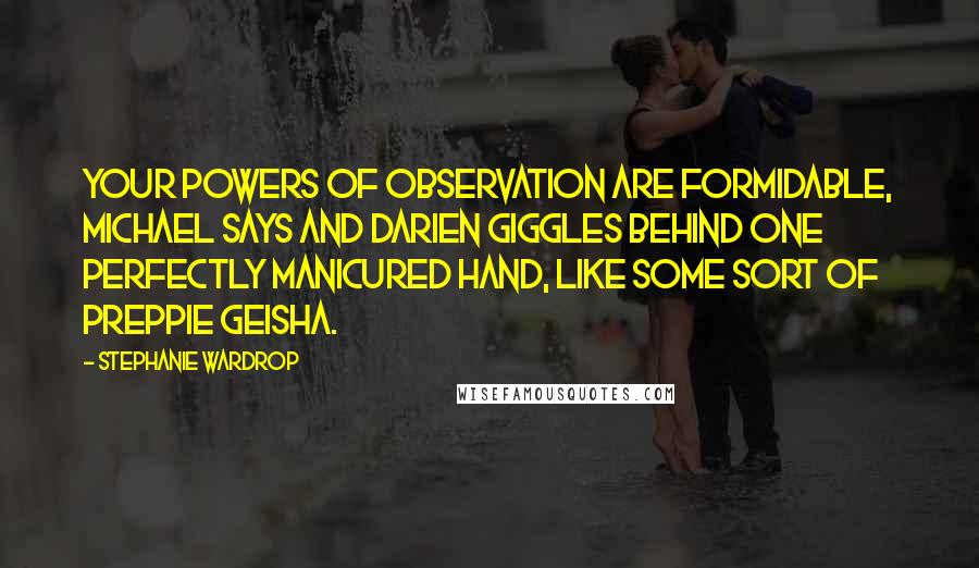 Stephanie Wardrop Quotes: Your powers of observation are formidable, Michael says and Darien giggles behind one perfectly manicured hand, like some sort of preppie geisha.