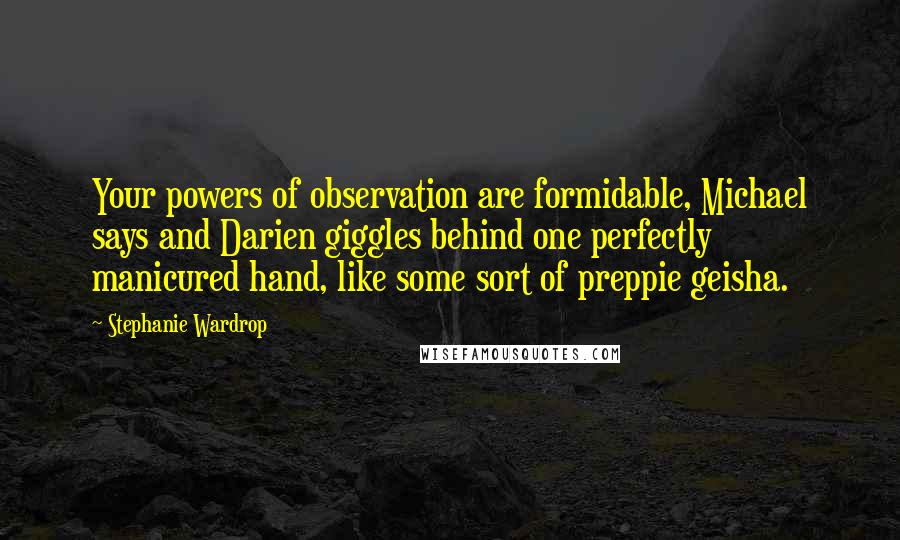 Stephanie Wardrop Quotes: Your powers of observation are formidable, Michael says and Darien giggles behind one perfectly manicured hand, like some sort of preppie geisha.