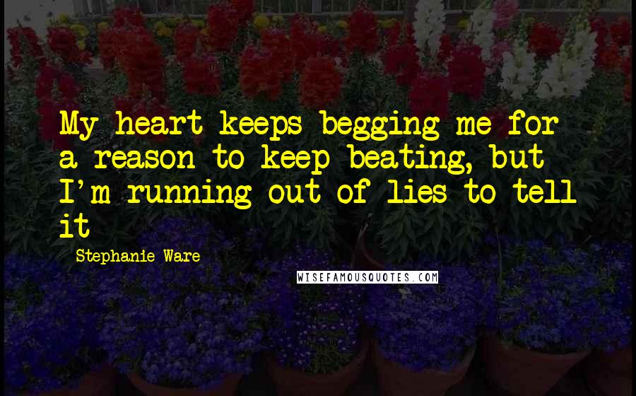 Stephanie Ware Quotes: My heart keeps begging me for a reason to keep beating, but I'm running out of lies to tell it