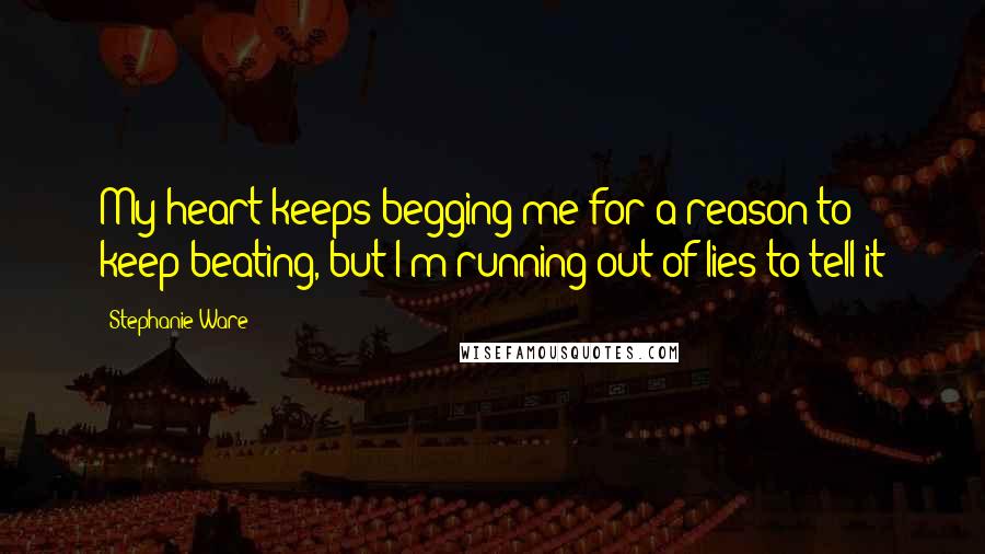 Stephanie Ware Quotes: My heart keeps begging me for a reason to keep beating, but I'm running out of lies to tell it