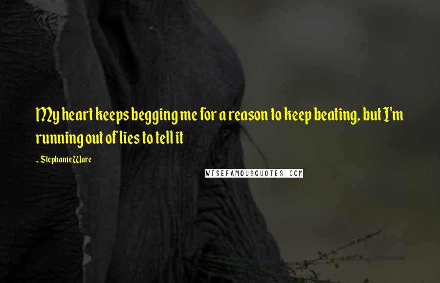 Stephanie Ware Quotes: My heart keeps begging me for a reason to keep beating, but I'm running out of lies to tell it