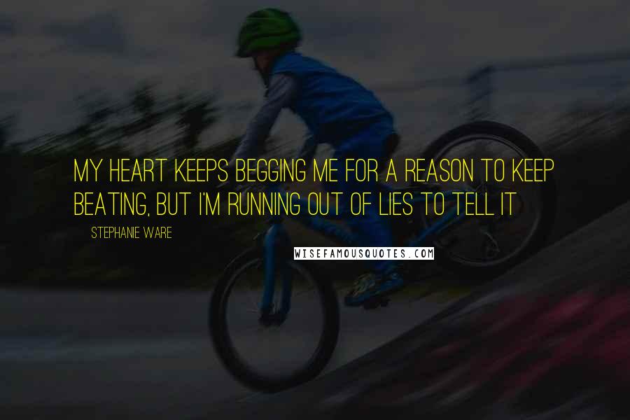 Stephanie Ware Quotes: My heart keeps begging me for a reason to keep beating, but I'm running out of lies to tell it
