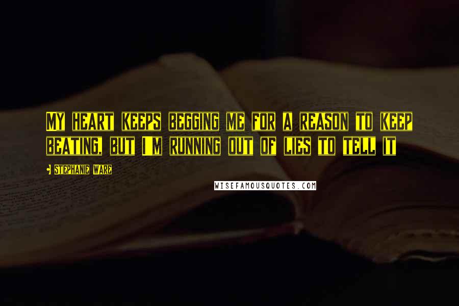 Stephanie Ware Quotes: My heart keeps begging me for a reason to keep beating, but I'm running out of lies to tell it